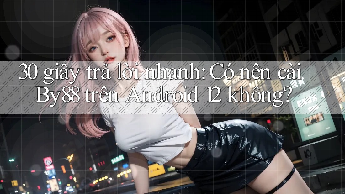 30 giây trả lời nhanh: Có nên cài By88 trên Android 12 không? 30 giây trả lời nhanh: Có nên cài By88 trên Android 12 không?