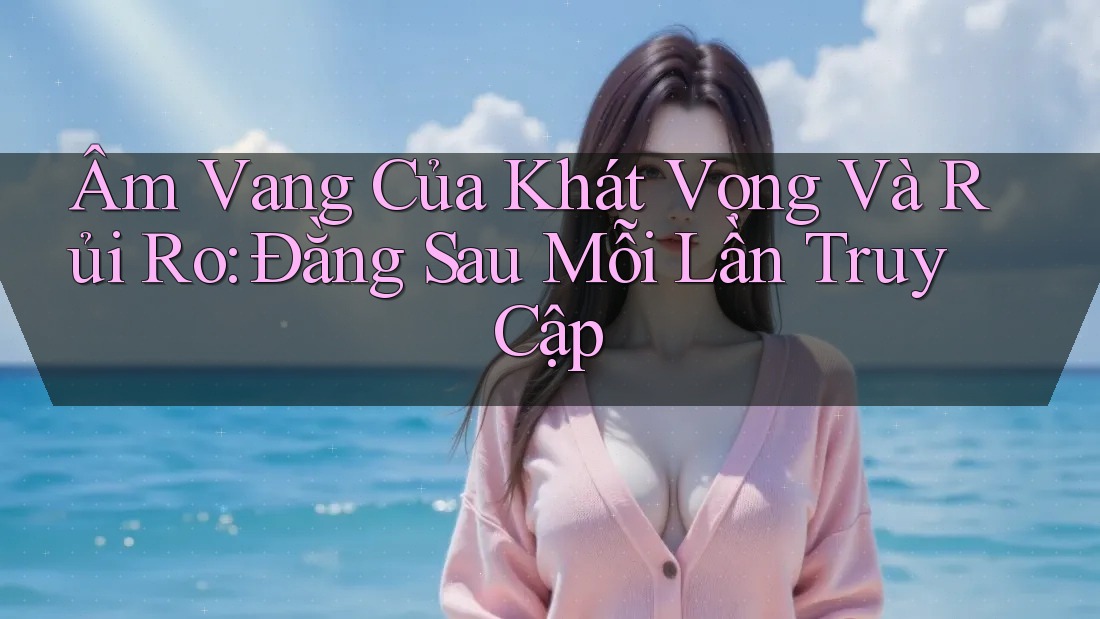 Âm Vang Của Khát Vọng Và Rủi Ro: Đằng Sau Mỗi Lần Truy Cập