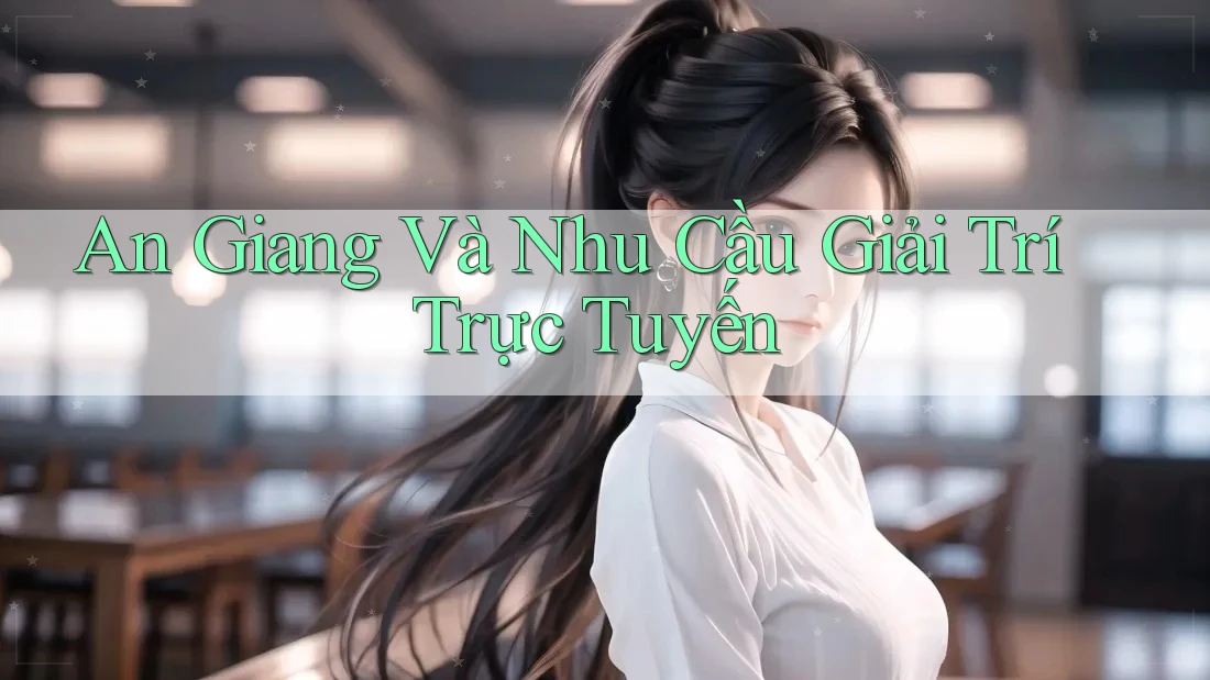 An Giang Và Nhu Cầu Giải Trí Trực Tuyến