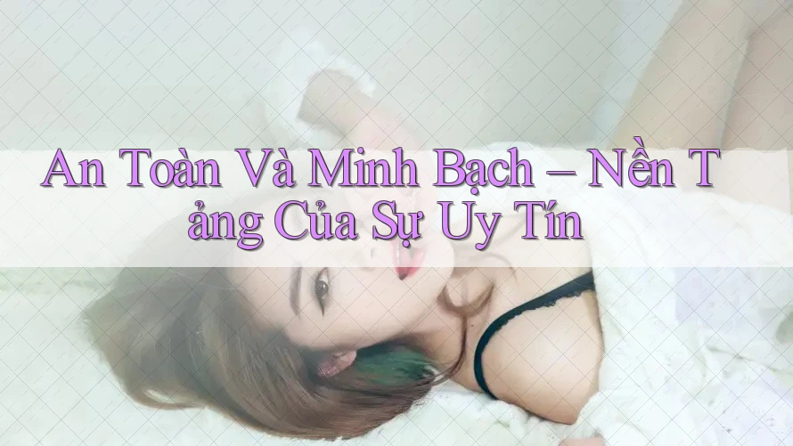 An Toàn Và Minh Bạch – Nền Tảng Của Sự Uy Tín An Toàn Và Minh Bạch – Nền Tảng Của Sự Uy Tín