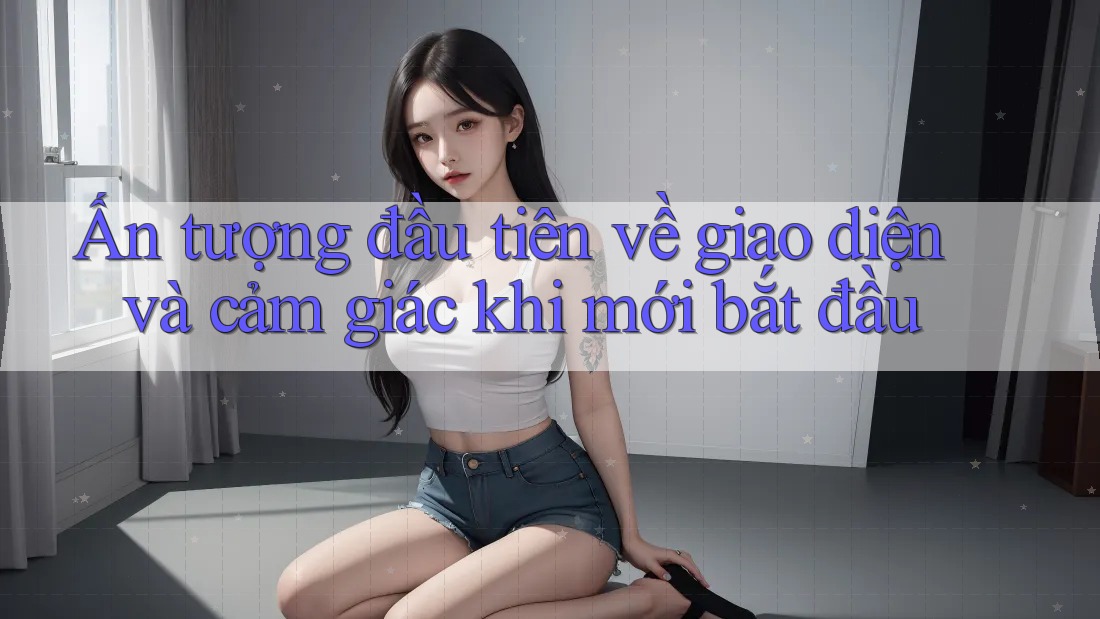 Ấn tượng đầu tiên về giao diện và cảm giác khi mới bắt đầu Ấn tượng đầu tiên về giao diện và cảm giác khi mới bắt đầu