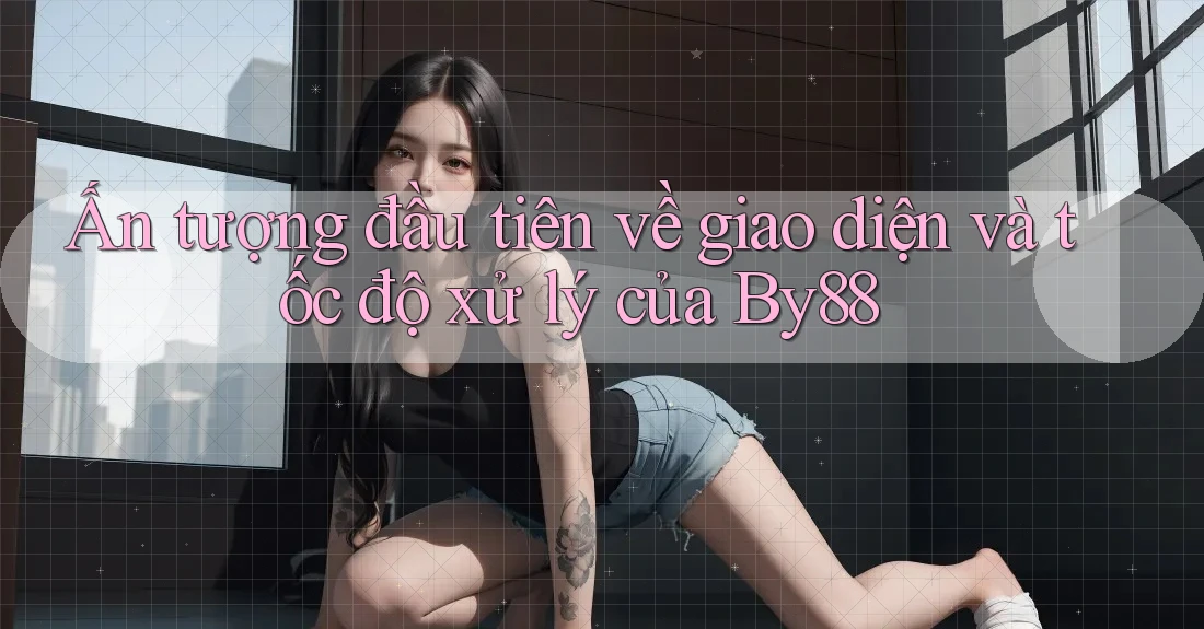 Ấn tượng đầu tiên về giao diện và tốc độ xử lý của By88 Ấn tượng đầu tiên về giao diện và tốc độ xử lý của By88