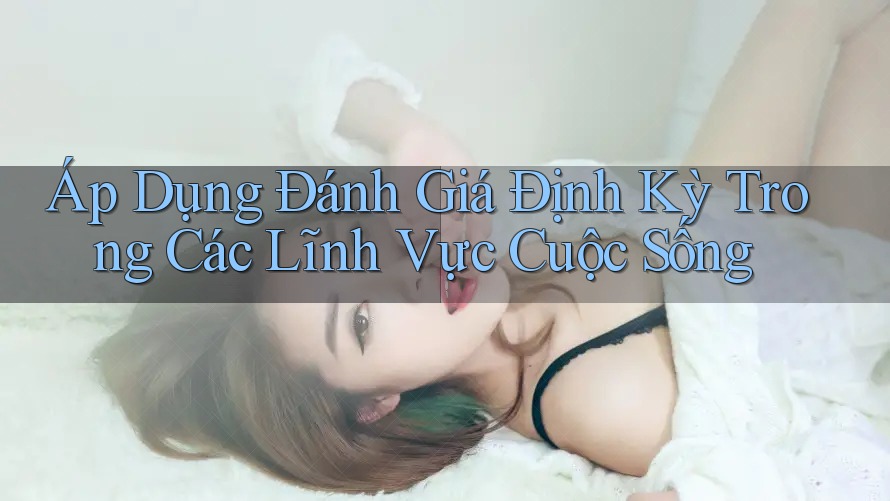 Áp Dụng Đánh Giá Định Kỳ Trong Các Lĩnh Vực Cuộc Sống Áp Dụng Đánh Giá Định Kỳ Trong Các Lĩnh Vực Cuộc Sống