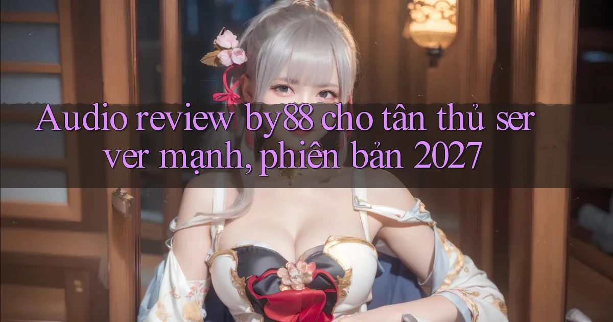 audio review by88 cho tân thủ server mạnh, phiên bản 2027