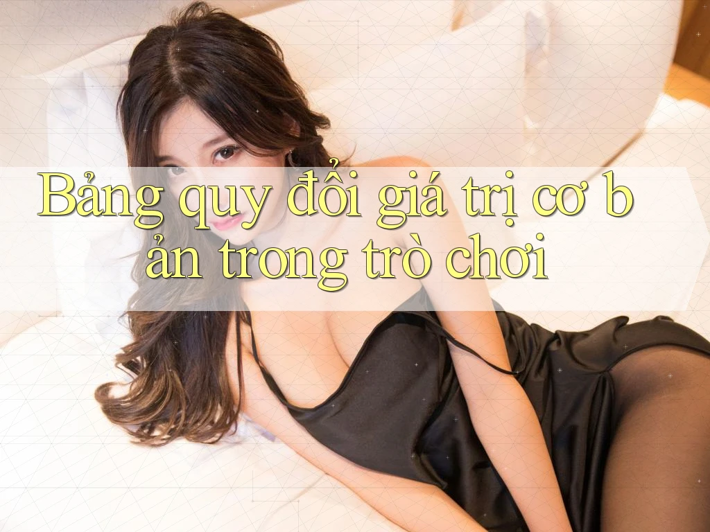 Bảng quy đổi giá trị cơ bản trong trò chơi Bảng quy đổi giá trị cơ bản trong trò chơi