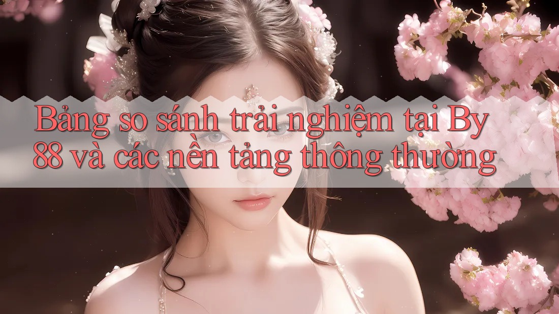 Bảng so sánh trải nghiệm tại By88 và các nền tảng thông thường Bảng so sánh trải nghiệm tại By88 và các nền tảng thông thường