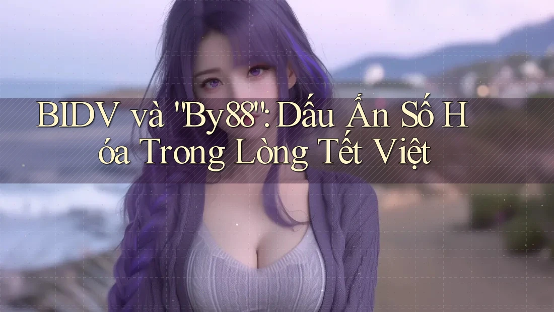 BIDV và “By88”: Dấu Ấn Số Hóa Trong Lòng Tết Việt BIDV và “By88”: Dấu Ấn Số Hóa Trong Lòng Tết Việt
