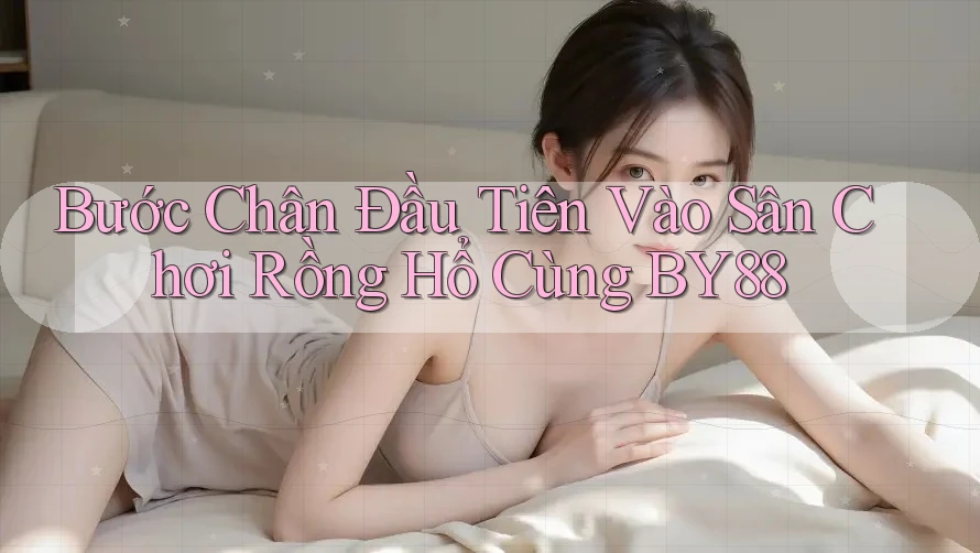 Bước Chân Đầu Tiên Vào Sân Chơi Rồng Hổ Cùng BY88 Bước Chân Đầu Tiên Vào Sân Chơi Rồng Hổ Cùng BY88