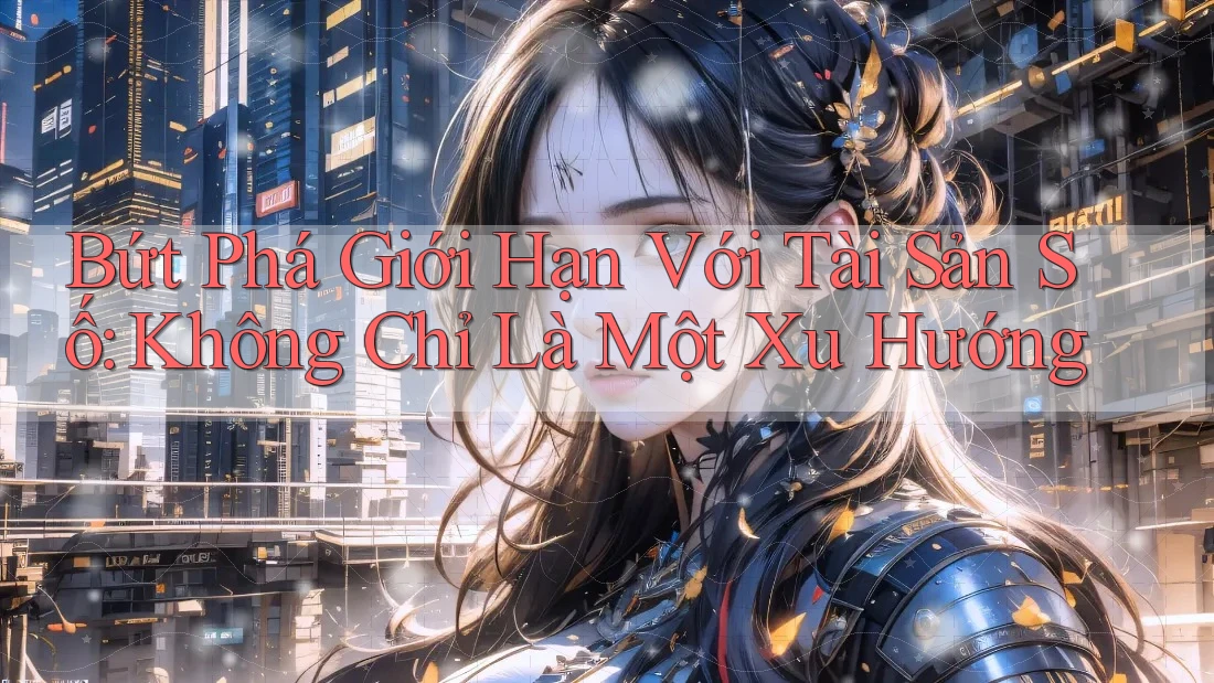 Bứt Phá Giới Hạn Với Tài Sản Số: Không Chỉ Là Một Xu Hướng