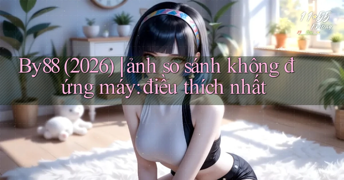 By88 (2026) ảnh so sánh không đứng máy điều thích nhất
