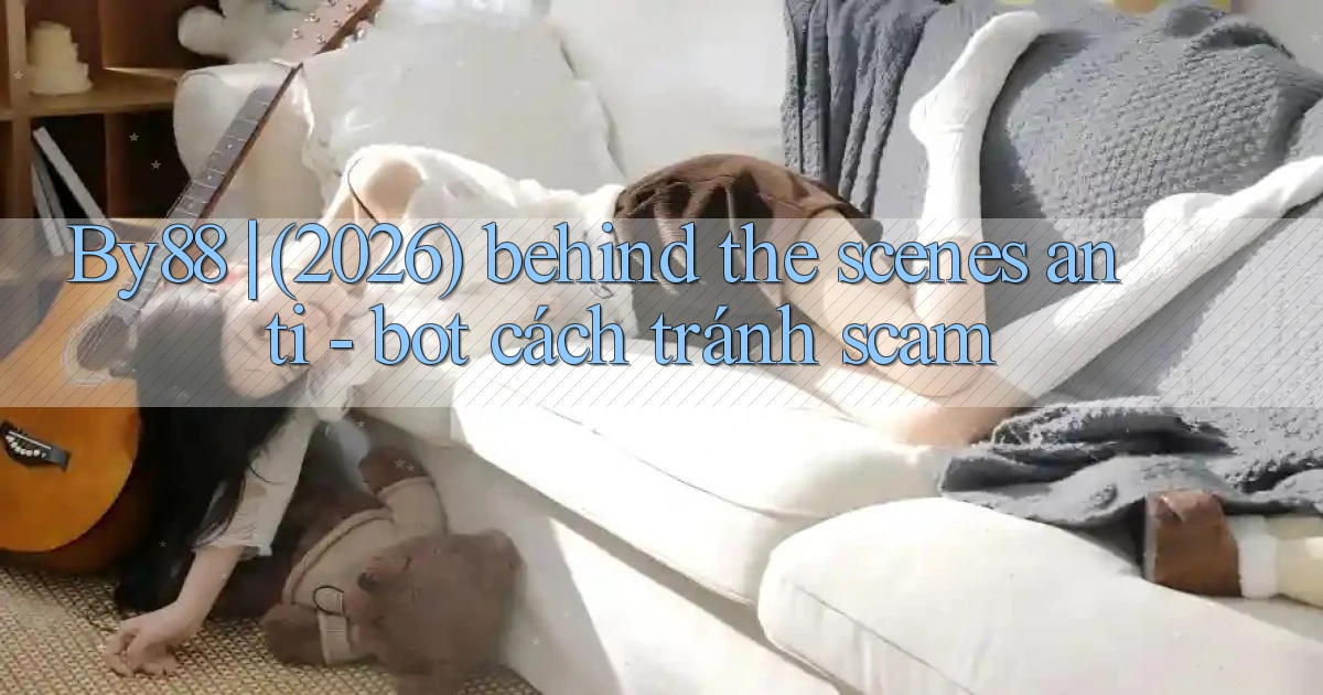 By88 (2026) behind the scenes anti   bot cách tránh scam