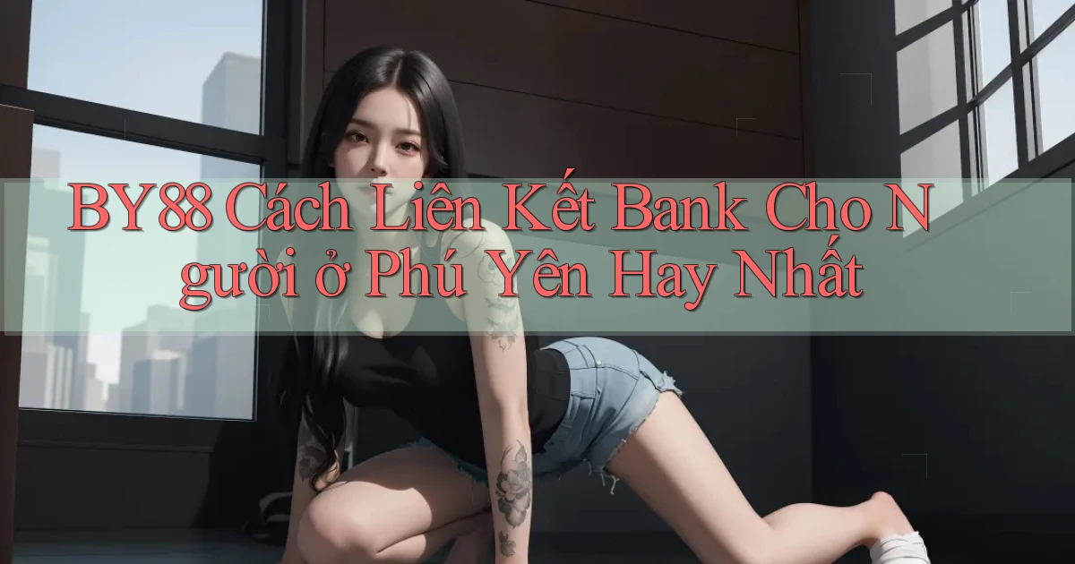 by88 cách liên kết bank cho người ở Phú Yên hay nhất