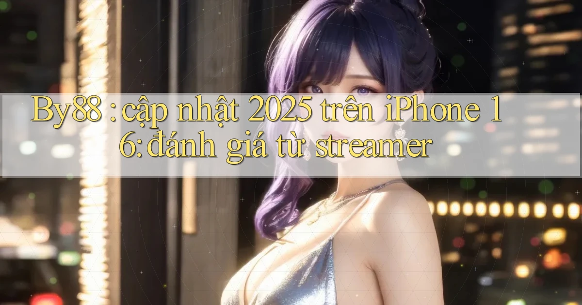By88 cập nhật 2025 trên iPhone 16 đánh giá từ streamer