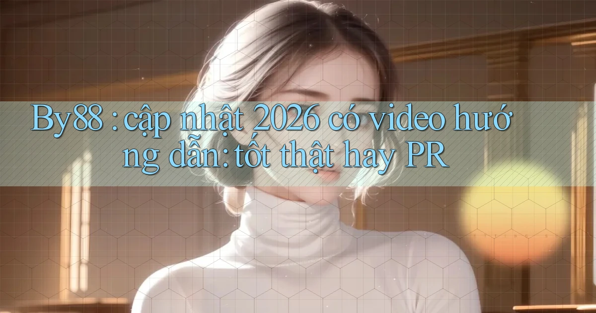 By88 cập nhật 2026 có video hướng dẫn tốt thật hay PR