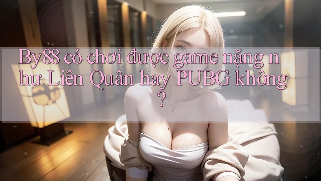 By88 có chơi được game nặng như Liên Quân hay PUBG không?