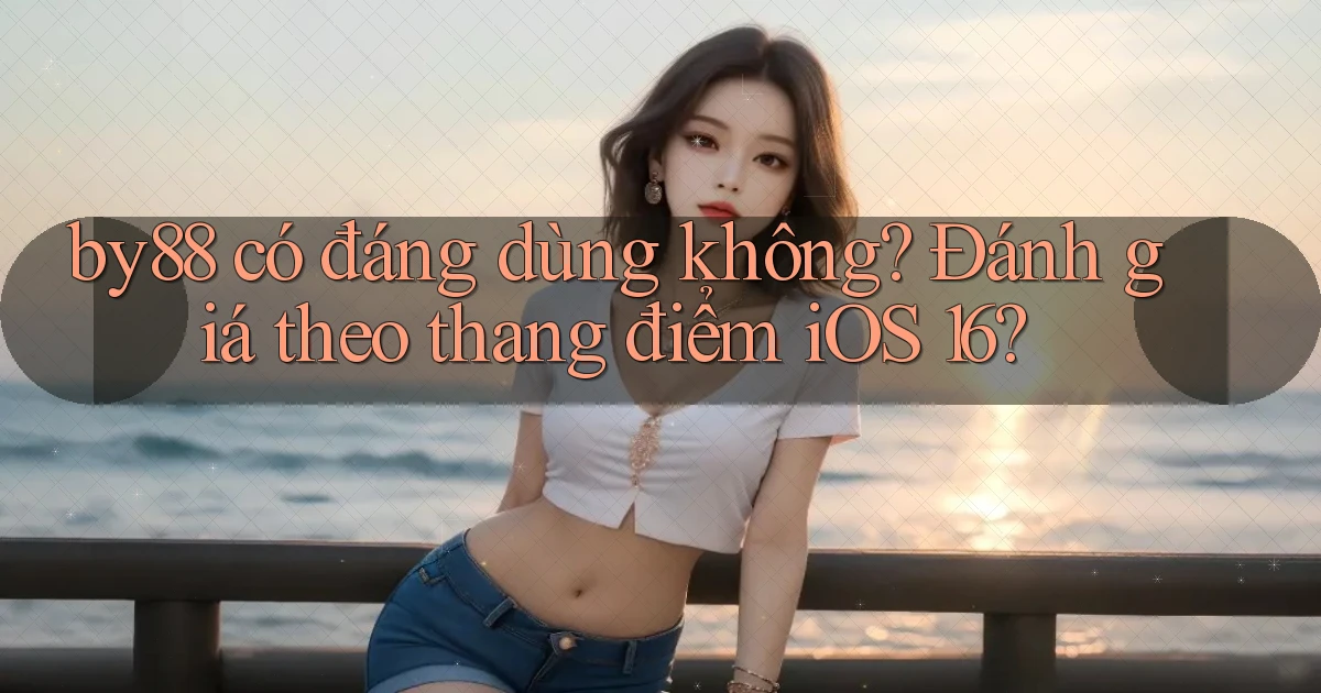 by88 có đáng dùng không đánh giá theo thang điểm iOS 16