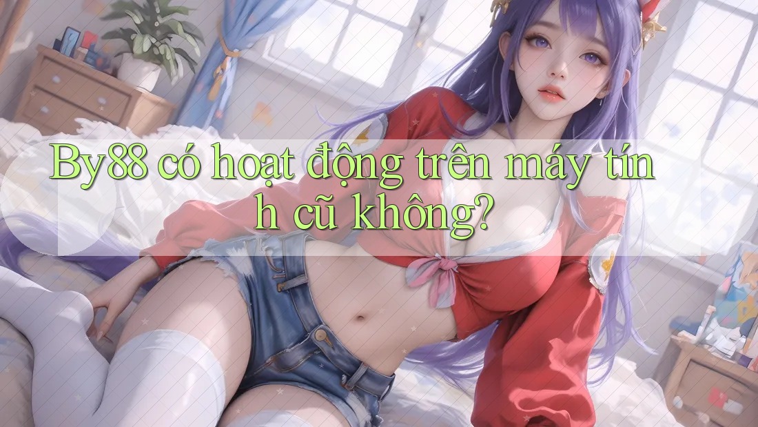By88 có hoạt động trên máy tính cũ không? By88 có hoạt động trên máy tính cũ không?