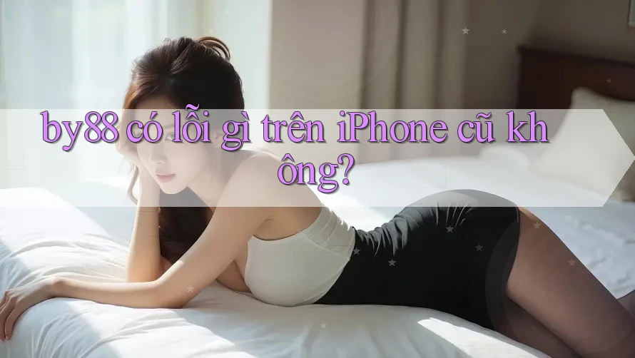 by88 có lỗi gì trên iPhone cũ không?