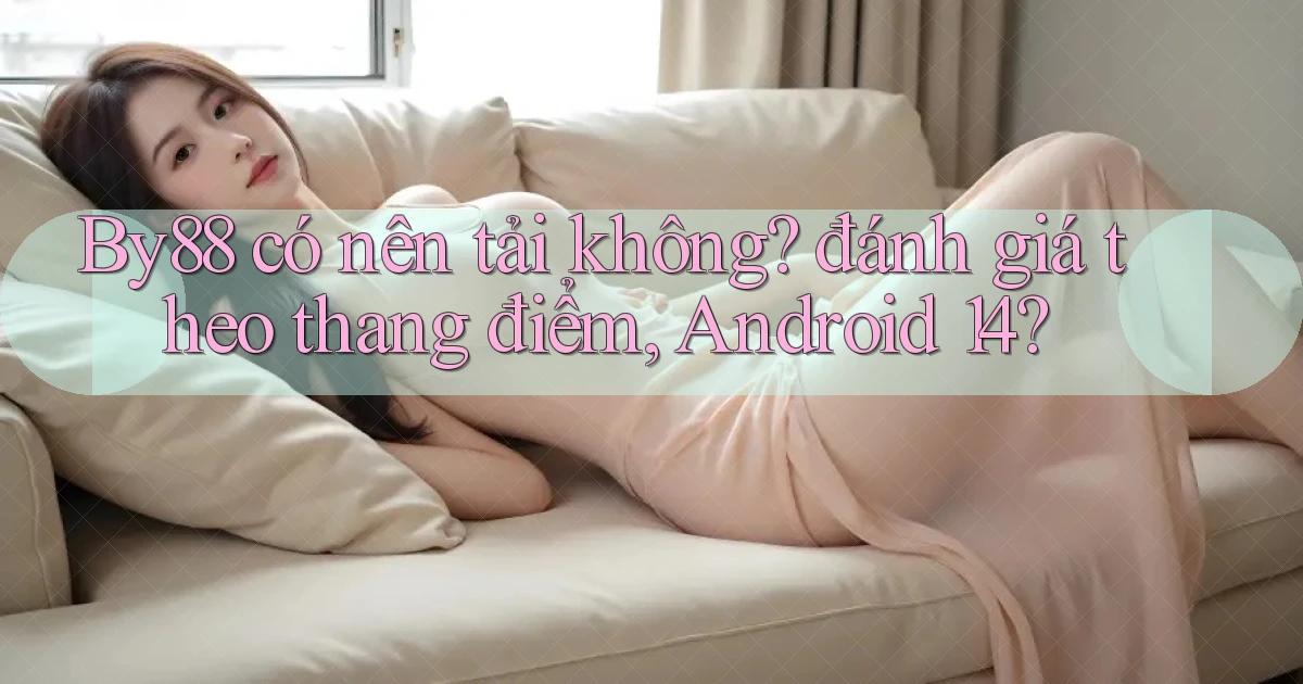 By88 có nên tải không đánh giá theo thang điểm, Android 14