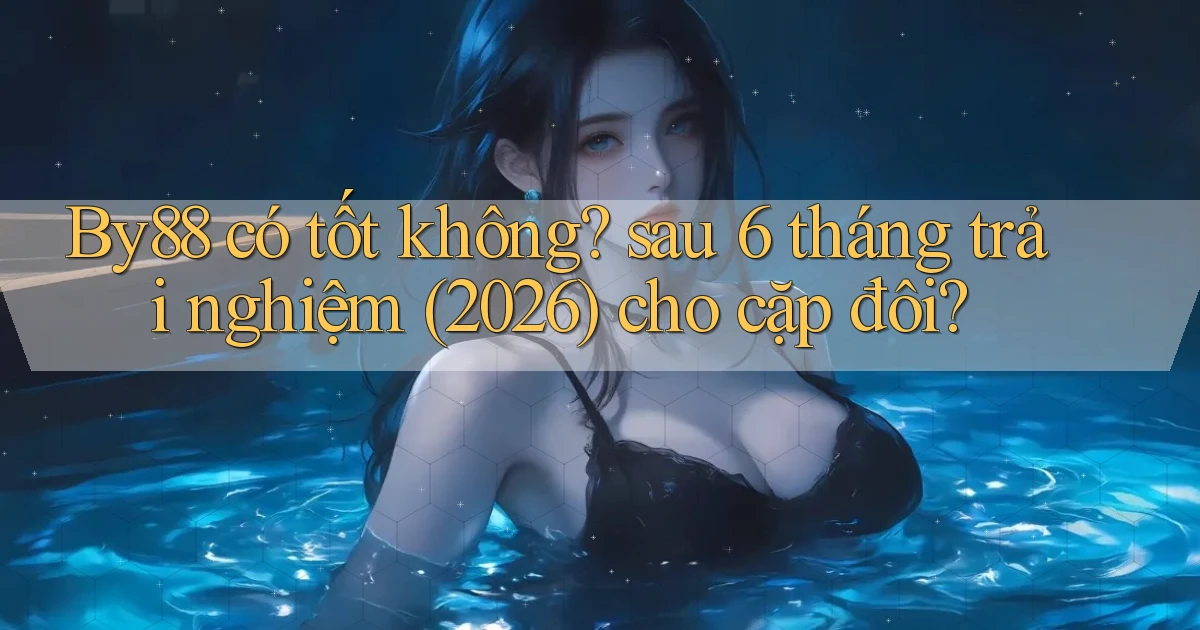 By88 có tốt không sau 6 tháng trải nghiệm (2026) cho cặp đôi