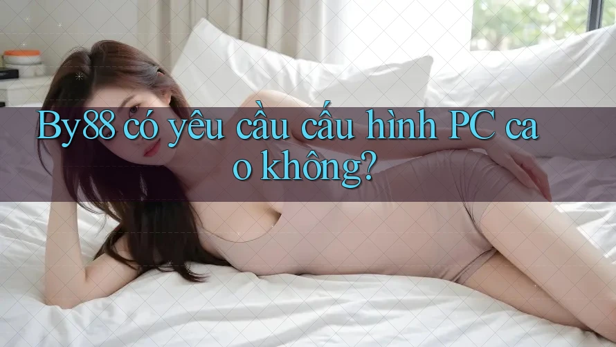 By88 có yêu cầu cấu hình PC cao không? By88 có yêu cầu cấu hình PC cao không?