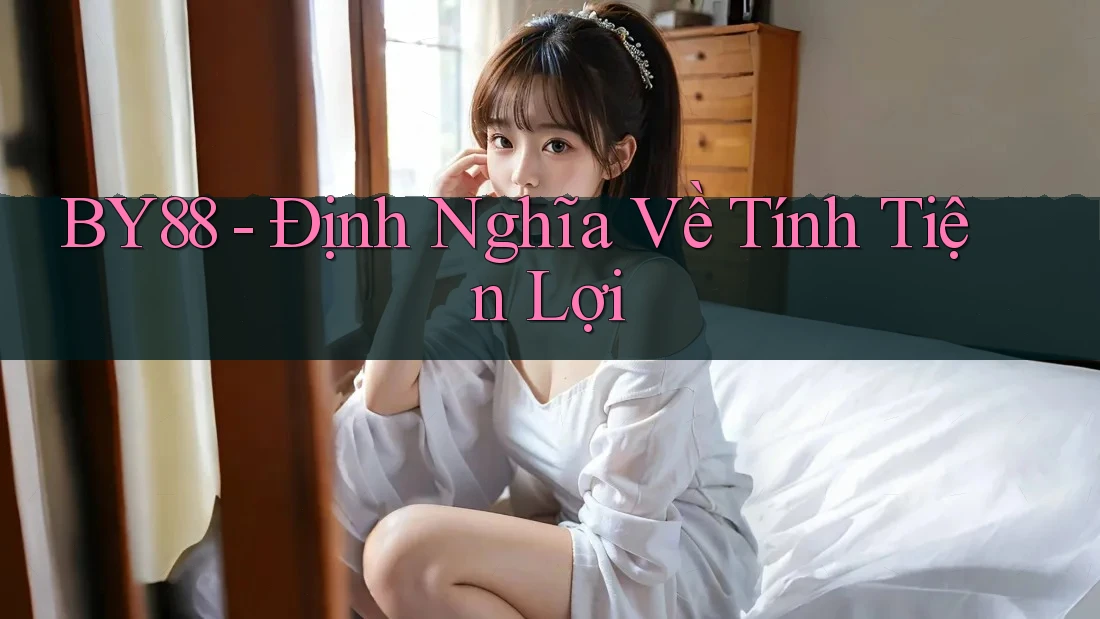 BY88 - Định Nghĩa Về Tính Tiện Lợi BY88 - Định Nghĩa Về Tính Tiện Lợi