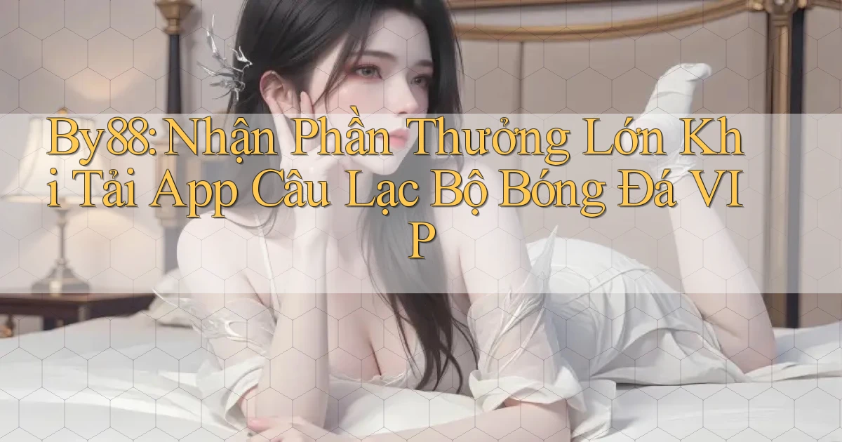 by88  nhận phần thưởng lớn khi tải app câu lạc bộ bóng đá vip