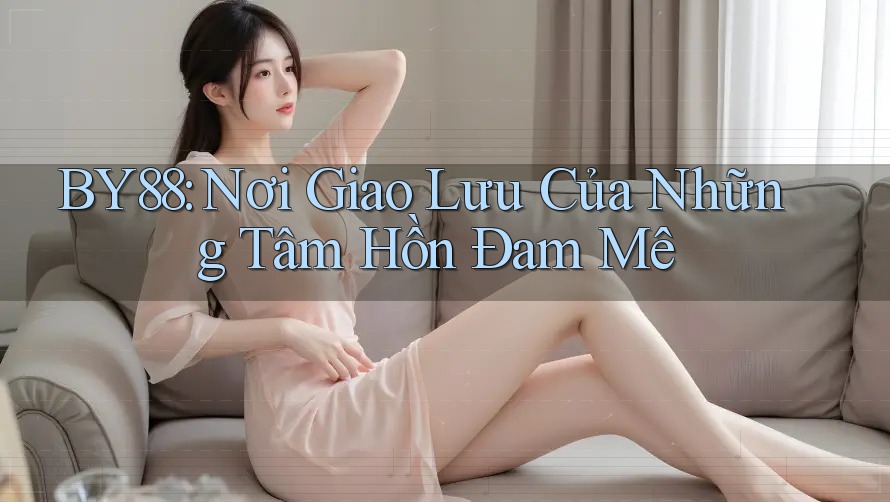 BY88: Nơi Giao Lưu Của Những Tâm Hồn Đam Mê BY88: Nơi Giao Lưu Của Những Tâm Hồn Đam Mê