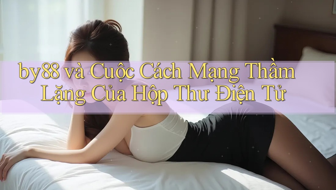 by88 và Cuộc Cách Mạng Thầm Lặng Của Hộp Thư Điện Tử
