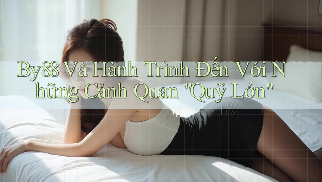 By88 Và Hành Trình Đến Với Những Cảnh Quan “Quỹ Lớn”