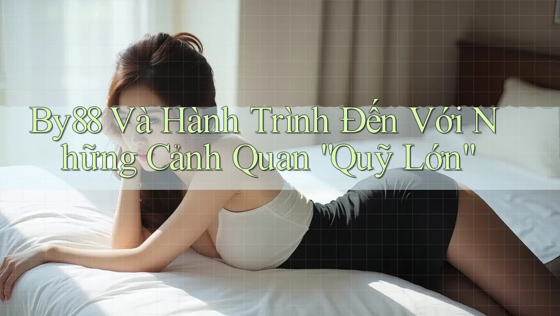By88 Và Hành Trình Đến Với Những Cảnh Quan “Quỹ Lớn”