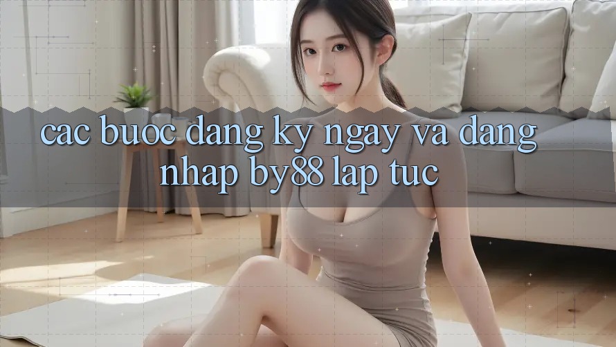 Các bước Đăng ký ngay và Đăng Nhập by88 lập tức Các bước Đăng ký ngay và Đăng Nhập by88 lập tức