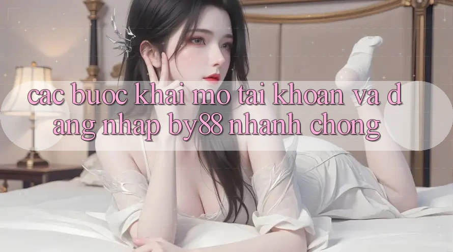 Các bước Khai mở tài khoản và Đăng Nhập by88 nhanh chóng Các bước Khai mở tài khoản và Đăng Nhập by88 nhanh chóng