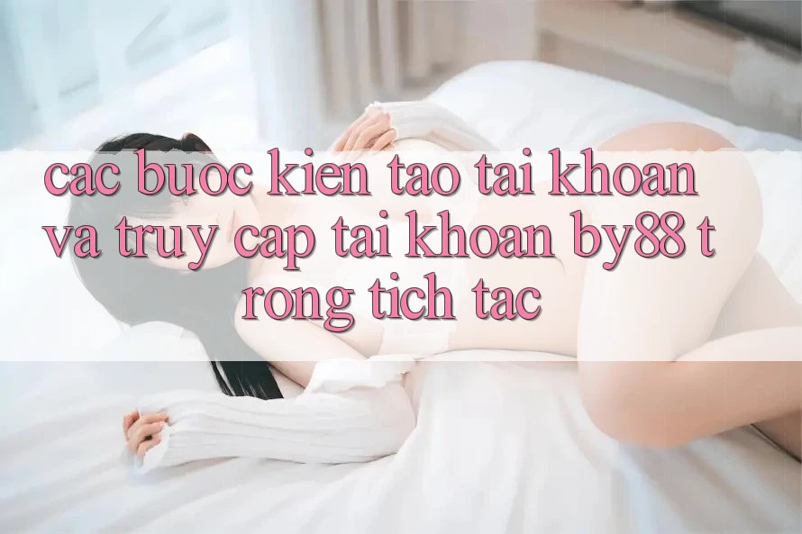 Các bước Kiến tạo tài khoản và Truy cập tài khoản by88 trong tích tắc Các bước Kiến tạo tài khoản và Truy cập tài khoản by88 trong tích tắc