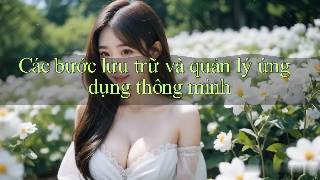 Các bước lưu trữ và quản lý ứng dụng thông minh Các bước lưu trữ và quản lý ứng dụng thông minh