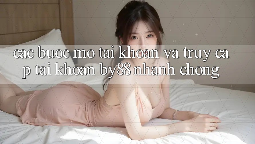 Các bước Mở tài khoản và Truy cập tài khoản by88 nhanh chóng