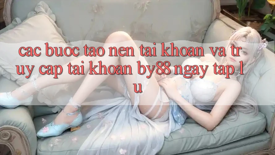 Các bước Tạo nên tài khoản và Truy cập tài khoản by88 ngay tắp lự