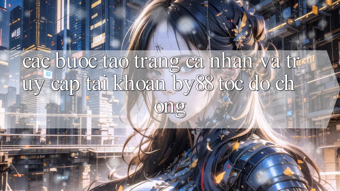 Các bước Tạo trang cá nhân và Truy cập tài khoản by88 tốc độ chóng Các bước Tạo trang cá nhân và Truy cập tài khoản by88 tốc độ chóng