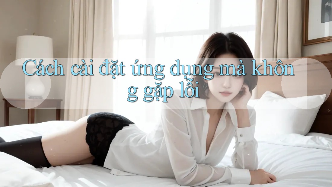 Cách cài đặt ứng dụng mà không gặp lỗi