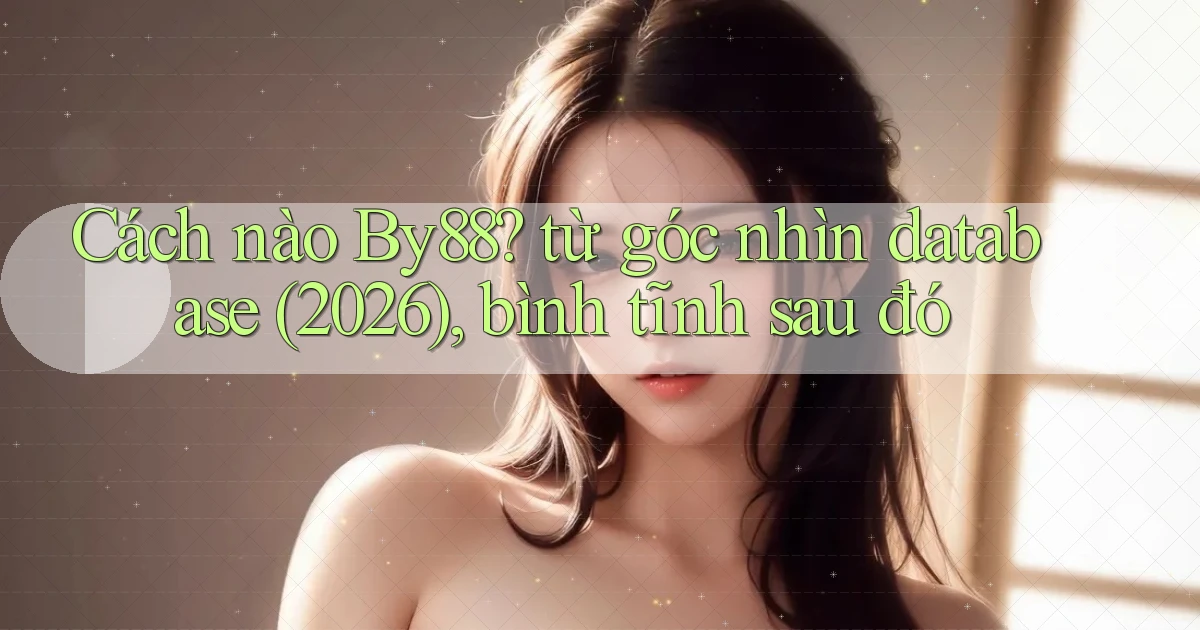 Cách nào By88 từ góc nhìn database (2026), bình tĩnh sau đó