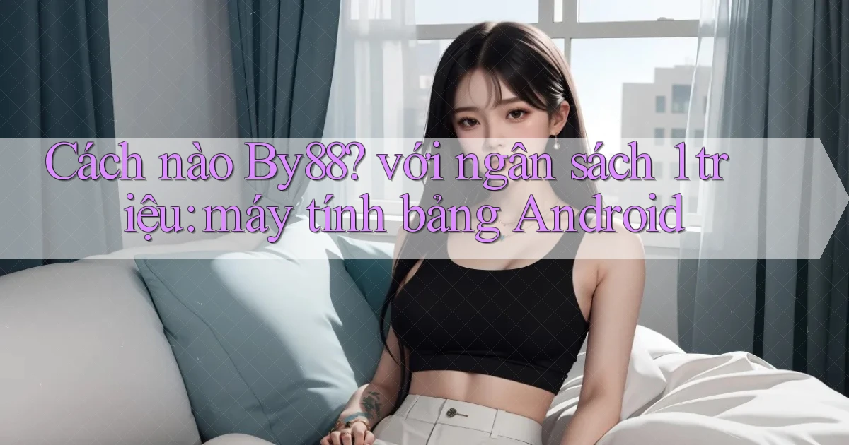 Cách nào By88 với ngân sách 1 triệu máy tính bảng Android