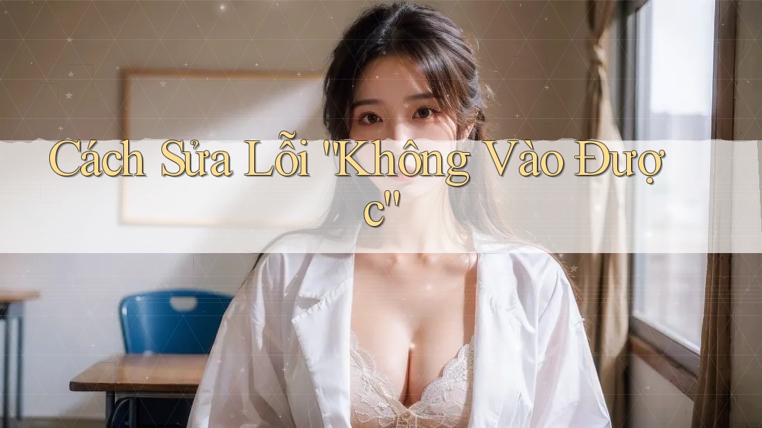 Cách Sửa Lỗi “Không Vào Được” Cách Sửa Lỗi “Không Vào Được”