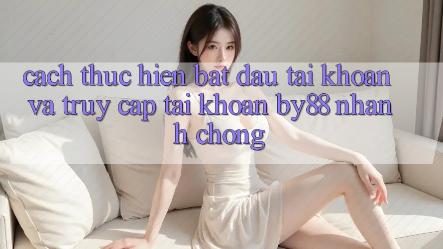 Cách thực hiện Bắt đầu tài khoản và Truy cập tài khoản by88 nhanh chóng Cách thực hiện Bắt đầu tài khoản và Truy cập tài khoản by88 nhanh chóng