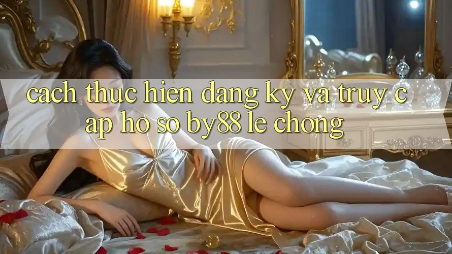 Cách thực hiện Đăng Ký và Truy cập hồ sơ by88 lẹ chóng