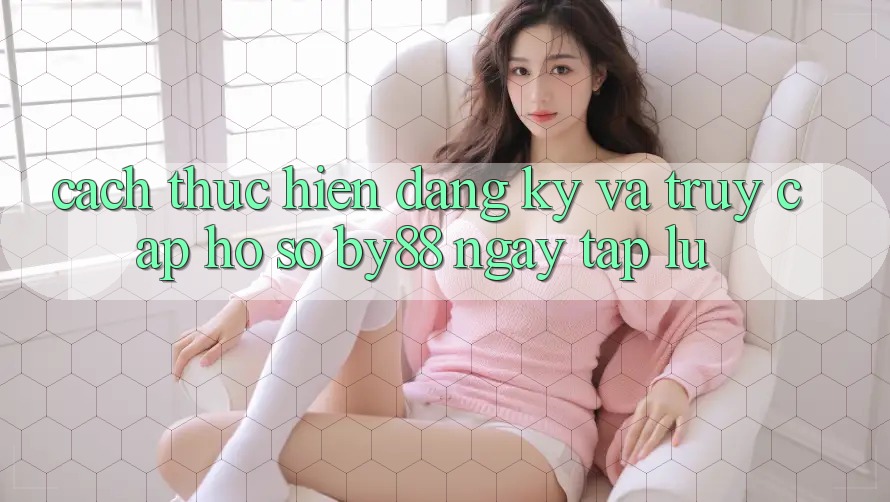Cách thực hiện Đăng Ký và Truy cập hồ sơ by88 ngay tắp lự Cách thực hiện Đăng Ký và Truy cập hồ sơ by88 ngay tắp lự