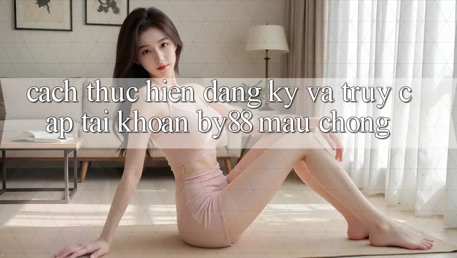 Cách thực hiện Đăng ký và Truy cập tài khoản by88 mau chóng