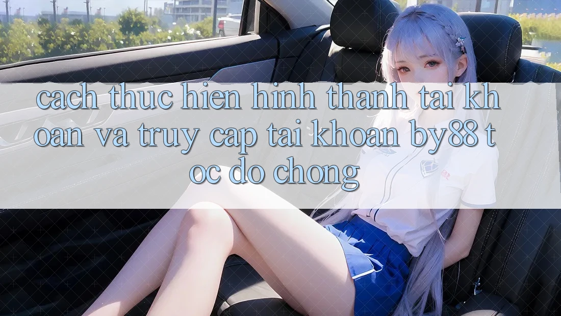 Cách thực hiện Hình thành tài khoản và Truy cập tài khoản by88 tốc độ chóng