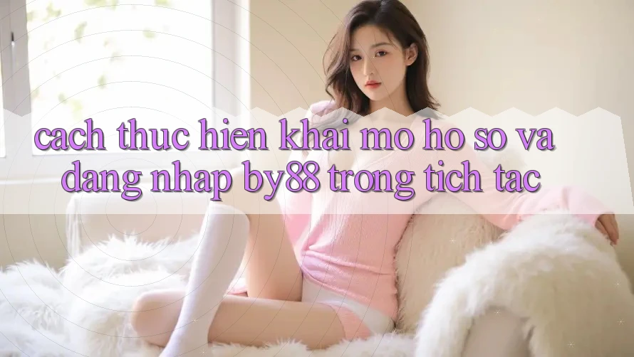 Cách thực hiện Khai mở hồ sơ và Đăng Nhập by88 trong tích tắc Cách thực hiện Khai mở hồ sơ và Đăng Nhập by88 trong tích tắc