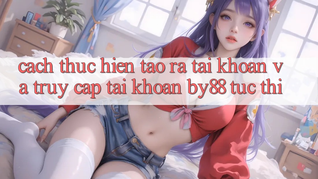 Cách thực hiện Tạo ra tài khoản và Truy cập tài khoản by88 tức thì Cách thực hiện Tạo ra tài khoản và Truy cập tài khoản by88 tức thì