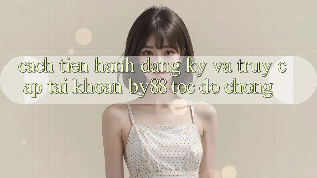 Cách tiến hành Đăng Ký và Truy cập tài khoản by88 tốc độ chóng